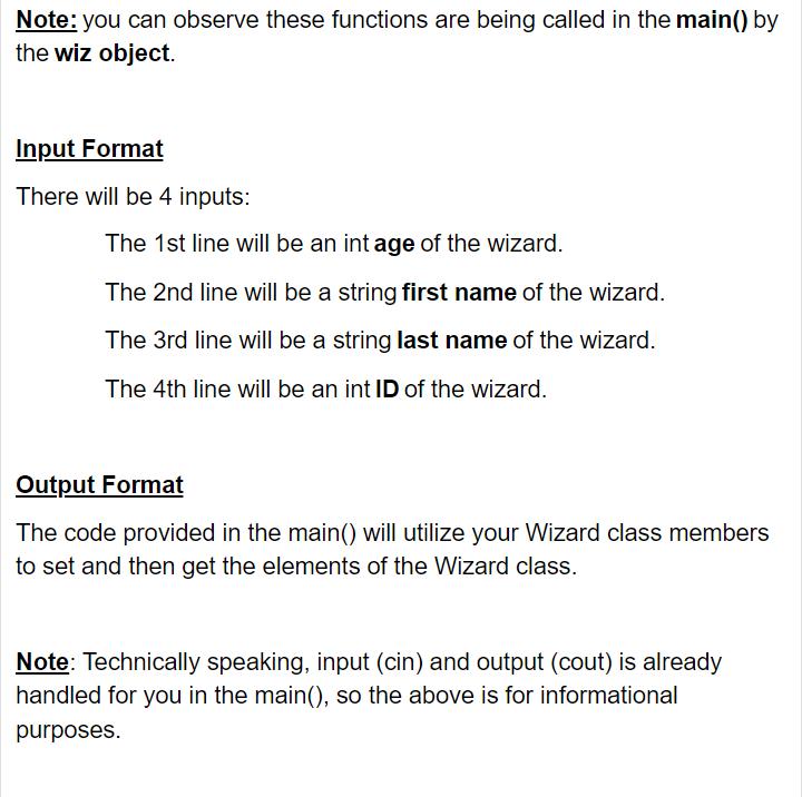 Note: you can observe these functions are being called in the main() by the wiz object. Input Format There will be 4 inputs: