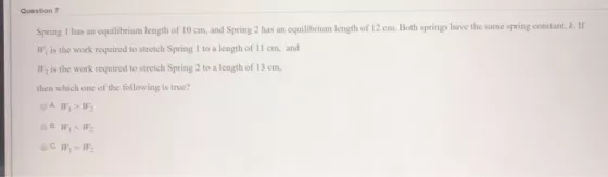 Question 7 Spring 1 has an equilibrium length of 10 cm, and Spring 2 has an equilibrium length of 12 cm. Both springs have th