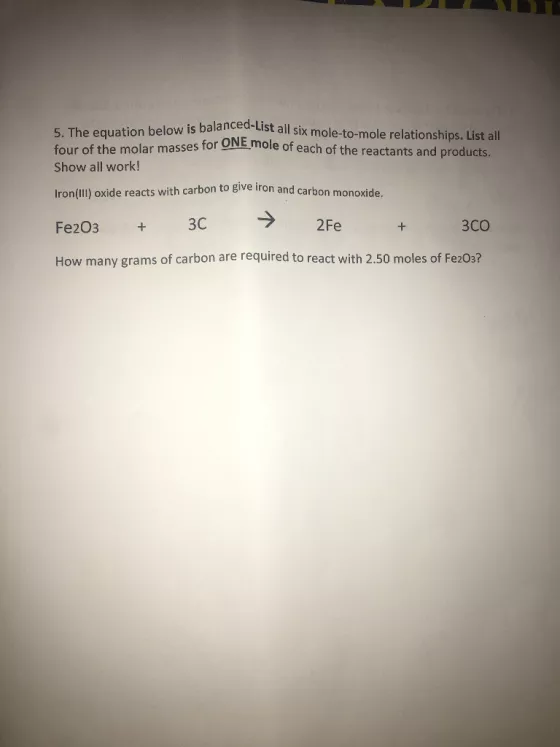 The equation below is balanced-List all six mole-to-mole all 5. four of the molar masses for ONE mole of each of the reactants and products Show all work! ron oxide reacts with carbon to give iron and carbon monoxide. 3C 3CO 2Fe Fe203 How many grams of carbon are required to react with 2.50 moles of Fe203?