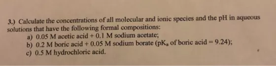 3.) Calculate the concentrations of all molecular and ionic species and the pH in aqueous solutions that have the following f