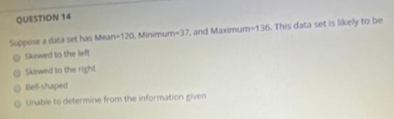 QUESTION 14 Suppose a data set has Mean-120, Minimum-37, and Maximum-136. This