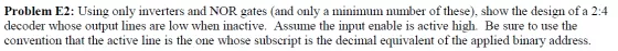 Problem E2: Using only inverters and NOR gates (and only a minimum number of these), show the design of a 2:4 decoder whose o