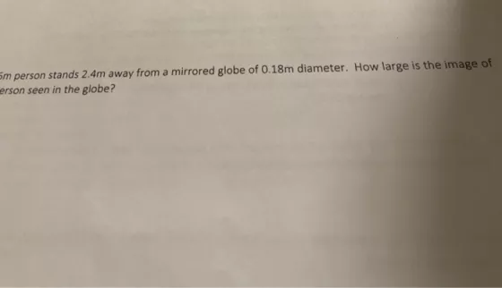 im person stands 2.4m away from a mirrored globe of 0.18m diameter. How large is the image of erson seen in the globe?