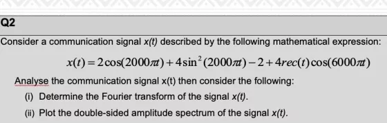Q2 Consider a communication signal x(t) described by the following mathematical expression: x(t)=2 cos(2000) + 4 sin? (2000)