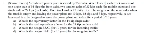 1. (Source: Potter) A coal-fired power plant is served by 25 trucks. When loaded, each truck consists of one single-axle of 1
