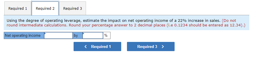 Required 1Required 2Required 3Using the degree of operating leverage, estimate the impact on net operating income of a 22%