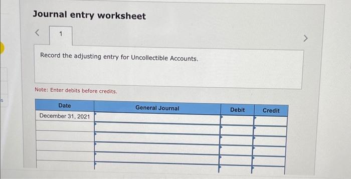Journal entry worksheet<1Record the adjusting entry for Uncollectible AccountsNote: Enter debits before credits.sDateD