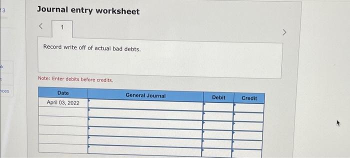 3Journal entry worksheet<1Record write off of actual bad debts.Note: Enter debits before credits.ncesGeneral JournalD