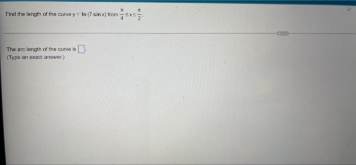 * Find the length of the curvey = In (7 sin x) from 7 sxsa SX The arc length of the curve is (Type an exact answer.)