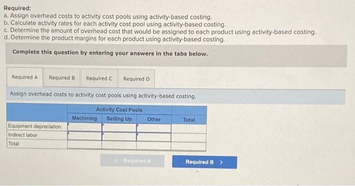 Required: a. Assign overhead costs to activity cost pools using activity-based costing. b. Calculate activity rates for each