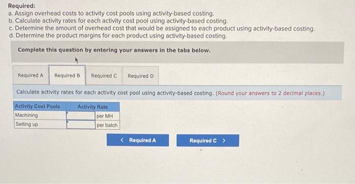 Required: a. Assign overhead costs to activity cost pools using activity-based costing. b. Calculate activity rates for each