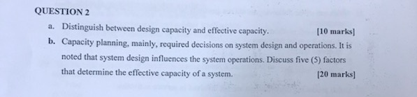 QUESTION 2a. Distinguish between design capacity and effective capacity. [10 marks]b. Capacity planning, mainly, required d