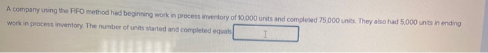 A company using the FIFO method had beginning work in process inventory of 10,000 units and completed 75,000 units. They also