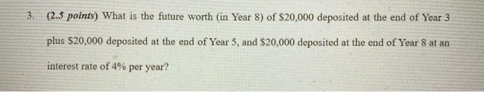 3. (2.5 points) What is the future worth (in Year 8) of $20,000 deposited at the end of Year 3plus $20,000 deposited at the