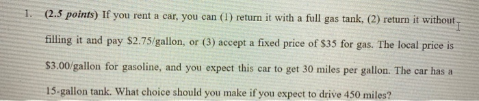 1. (2.5 points) If you rent a car, you can (1) return it with a full gas tank, (2) return it without ,filling it and pay $2.