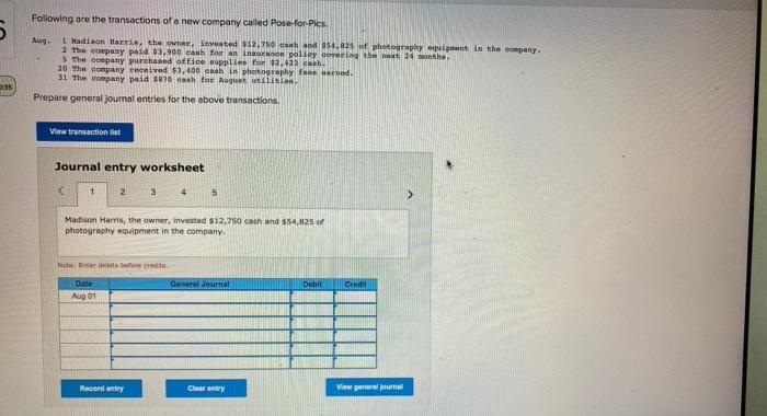 5Following are the transactions of a new company called Pose-for-Pics.Aug.1 Madison Harr, the owner, invented $12.750 canh