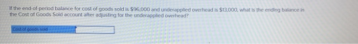 If the end-of-perlod balance for cost of goods sold is $96,000 and underapplied overhead is $13,000, what is the ending balan