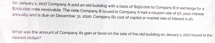 On January 1, 2017 Company A sold an old building with a basis of $250,000 to Company B in exchange for a$700.000 note recei