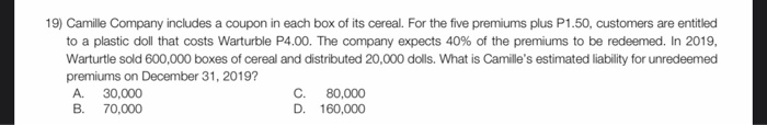 19) Camille Company includes a coupon in each box of its cereal. For the five premiums plus P1.50, customers are entitledto