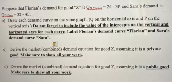 Suppose that Florians demand for good ?Z? is Qd. Florian = 24 - 3P and Saras demand is Qo. Sara = 32 - 4P. b) Draw each dem