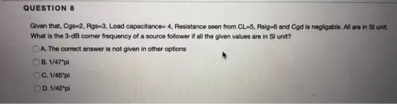 QUESTION 8 Given that, Cgs-2, Rgs-3, Load capacitance= 4, Resistance seen from CL-5, Rsig=6 and Cgd is negligable. All are in