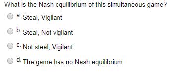 What is the Nash equilibrium of this simultaneous game? o a. Steal, Vigilant O b. Steal, Not vigilant O c. Not steal, Vigilan