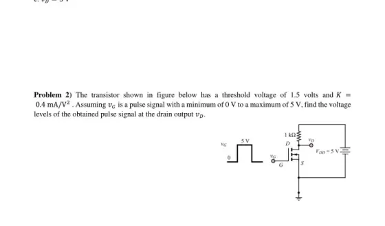 Problem 2) The transistor shown in figure below has a threshold voltage of 1.5 volts and K 0.4 mA/V2. Assuming vo is a pulse