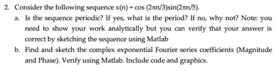 2. Consider the following sequence x(n) = cos (2n/3)sin(2ton/5). a. Is the sequence periodic? If yes, what is the period? If