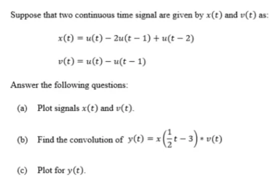 Suppose that two continuous time signal are given by x(t) and v(t) as: x(t) = u(t) - 2u(t - 1) + u(t - 2) v(t) = u(t)- u?t -