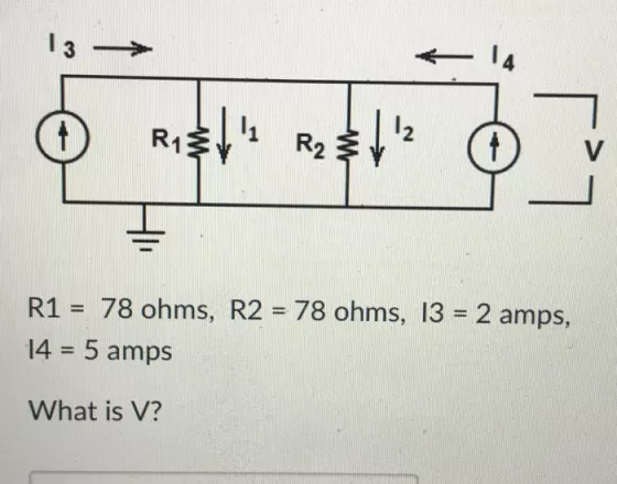 14 R1 11 R2? 2 R1 = 78 ohms, R2 = 78 ohms, 13 = 2 amps, 14 5 amps What is V?