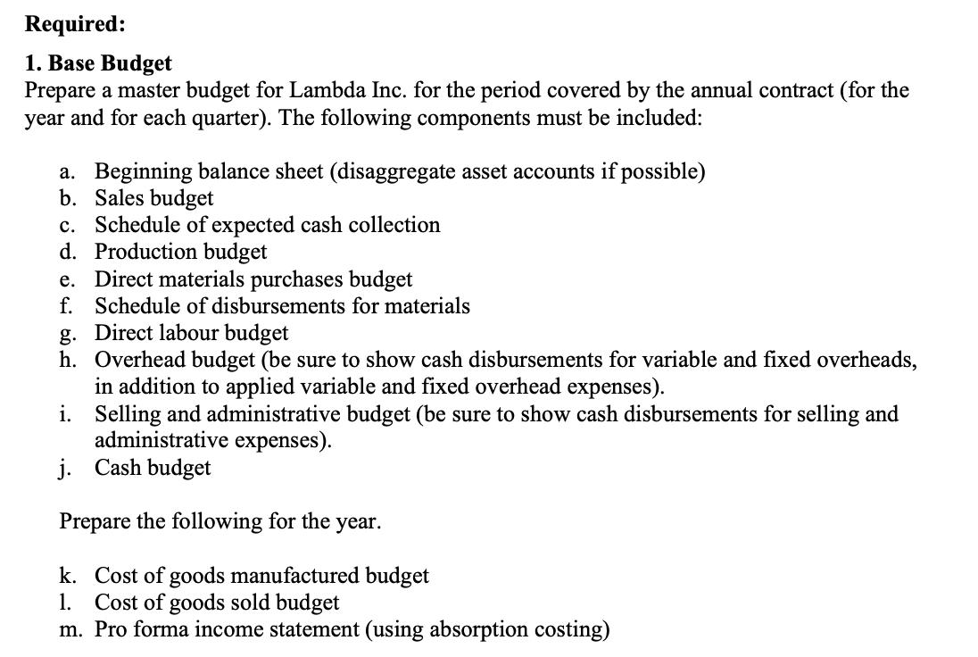 Required: 1. Base Budget Prepare a master budget for Lambda Inc. for the period covered by the annual contract (for the year