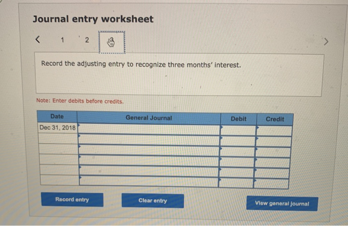 Journal entry worksheet< 12Record the adjusting entry to recognize three months interest.Note: Enter debits before credi