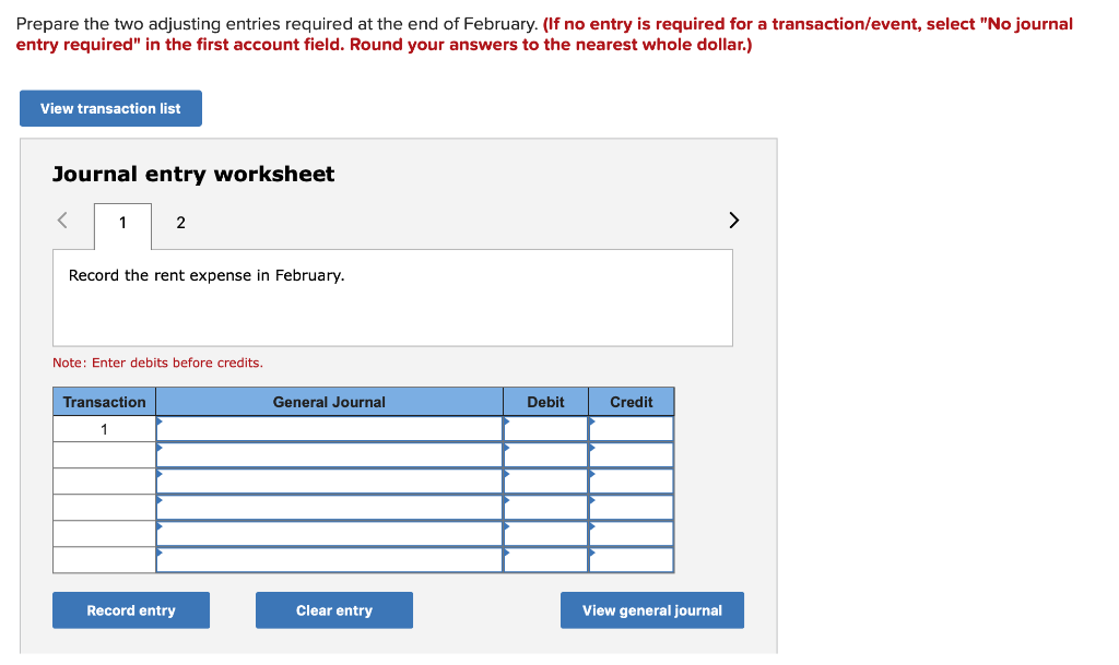 Prepare the two adjusting entries required at the end of February. (If no entry is required for a transaction/event, select
