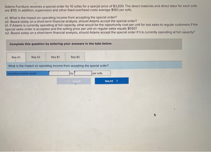 Adams Furniture receives a special order for 10 sofas for a special price of $3,200. The direct materials and direct labor fo