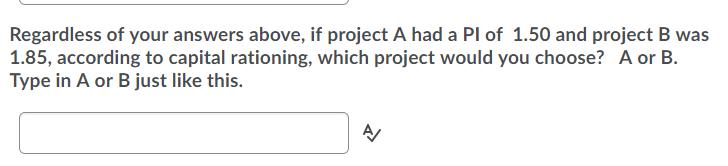 Regardless of your answers above, if project A had a Pl of 1.50 and project B was 1.85, according to capital rationing, which