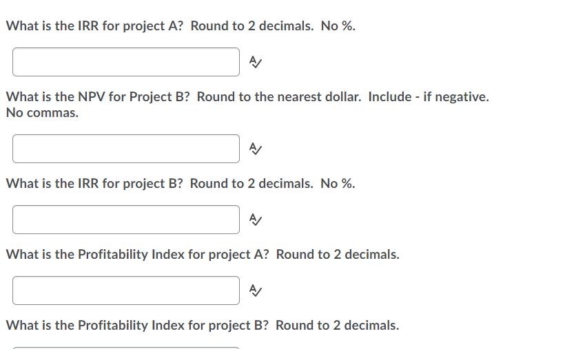 What is the IRR for project A? Round to 2 decimals. No %. What is the NPV for Project B? Round to the nearest dollar. Include