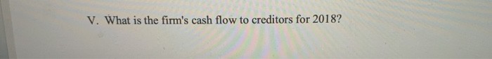 V. What is the firms cash flow to creditors for 2018?