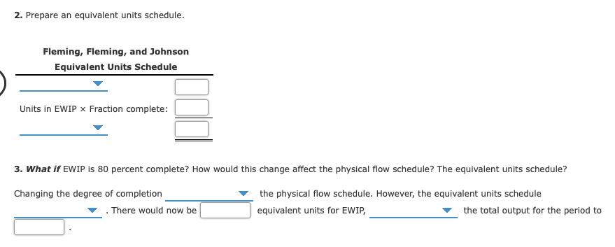 2. Prepare an equivalent units schedule.Fleming, Fleming, and JohnsonEquivalent Units ScheduleUnits in EWIP x Fraction com