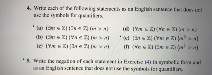 4. Write each of the following statements as an English sentence that does not use the symbols for quantifiers. (a) (Bm E Z) (Bn E Z) (m>) (d) (Vm e Z) (Vn E Z) (m > n) m> 5. Write the negation of each statement in Exercise (4) in symbolic form and as an English sentence that does not use the symbols for quantifiers.