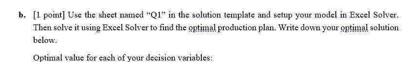 b. [1 point] Use the sheet named Q1 in the solution template and setup your model in Excel Solver. Then solve it using Exce