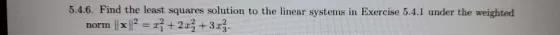 5.4.6. Find the least squares solution to the linear systems in Exercise 5.4.1 under the weighted norm || x2 = x + 2x3 + 3x3.