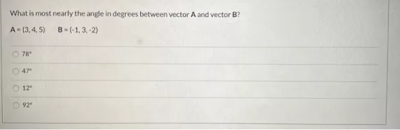 What is most nearly the angle in degrees between vector A and vector B? A-13,4,5) B = (-1,3,-2) 78 47 O126