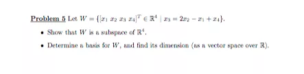 Problem 5 Let W-(a an z Show that W is a subspace of R. + za} e R4 | a5= 22 - Determine a bansis for W, and find its dimensio