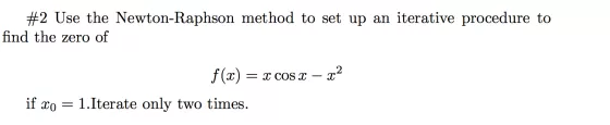 #2 Use the Newton-Raphson method to set up an iterative procedure to find the zero of f(x) = x COS X ? x2 if xo = 1.Iterate o