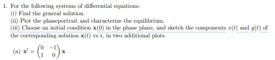 1. For the following systems of differential equations: (i) Find the general solution. (ii) Plot the phaseportrait and charac