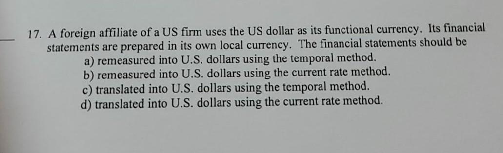 17. A foreign affiliate of a US firm uses the US dollar as its functional currency. Its financial statements are prepared in 