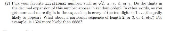 (2) Pick your favorite irrational number, such as V2, a, e, ¢, or 7. Do the digits in the decimal expansion of this number ap