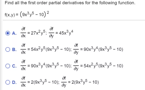 Find all the first order partial derivatives for the following function. f(x,y) = (9x3y5 ? 10) 2 of A. Of ox = 27x2y5; - 45x3