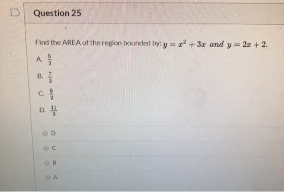 Question 25 Find the AREA of the region bounded by: y = x2 + 3x and y=2x + 2. A. B. 2 C. Nowjo D. D