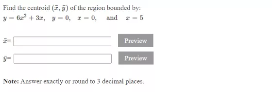 Find the centroid (y) of the region bounded by: y = 6x2 + 3x, y=0, x = 0, and x = 5 T= Preview y= Preview Note: Answer exactl